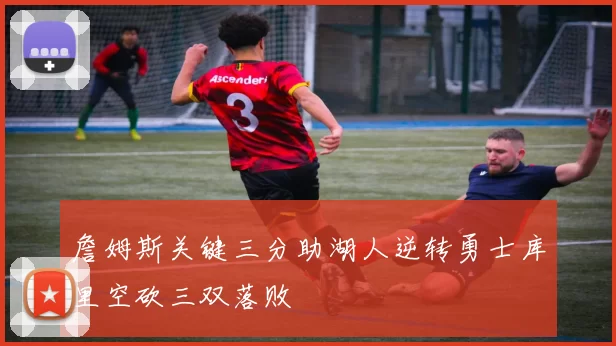 詹姆斯关键三分助湖人逆转勇士库里空砍三双落败