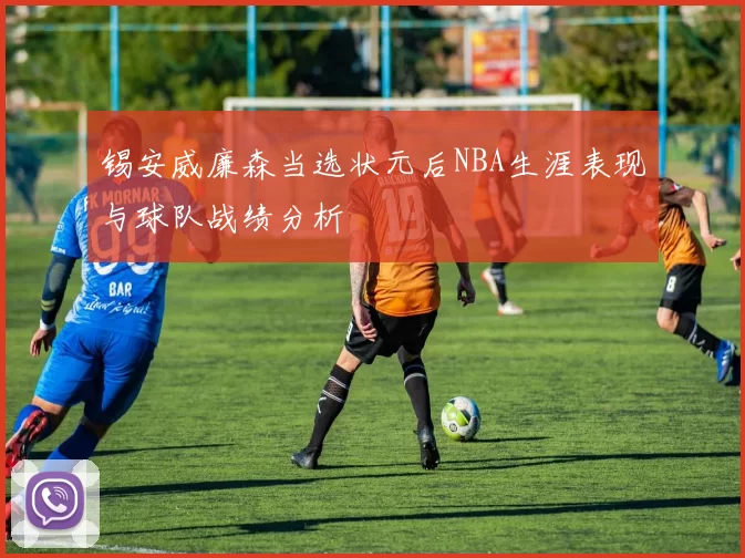 锡安威廉森当选状元后NBA生涯表现与球队战绩分析
