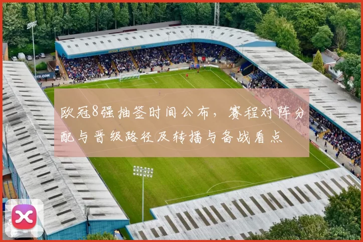 欧冠8强抽签时间公布,赛程对阵分配与晋级路径及转播与备战看点