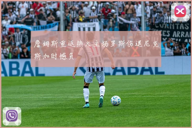 詹姆斯重返热火主场罗斯伤退尼克斯加时憾负