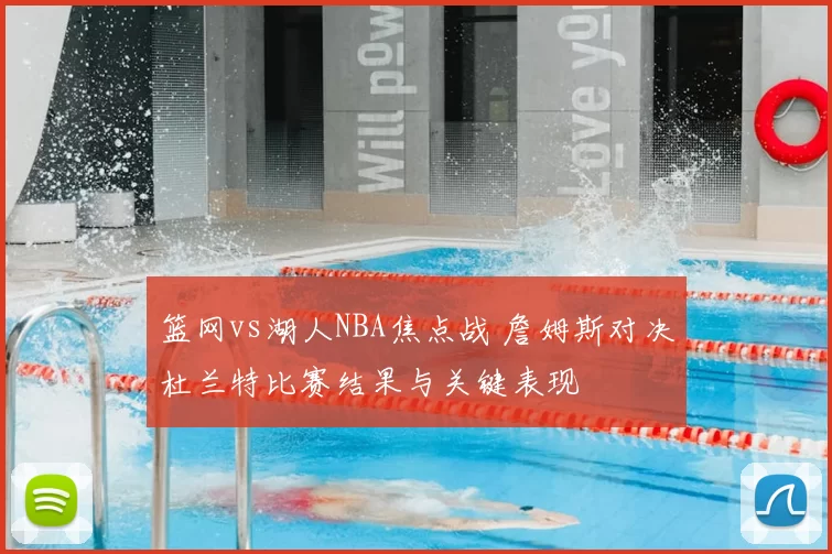 篮网vs湖人NBA焦点战 詹姆斯对决杜兰特比赛结果与关键表现