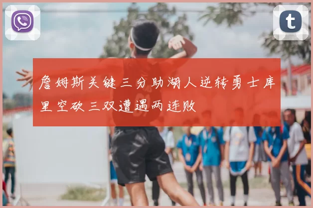 詹姆斯关键三分助湖人逆转勇士库里空砍三双遭遇两连败