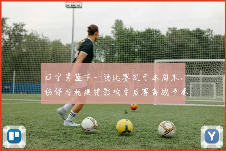 辽宁男篮下一场比赛定于本周末，伤停与轮换将影响季后赛备战节奏