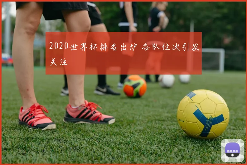 2020世界杯排名出炉 各队位次引发关注