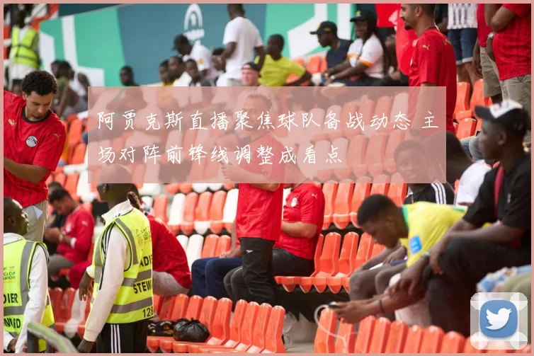 阿贾克斯直播聚焦球队备战动态 主场对阵前锋线调整成看点