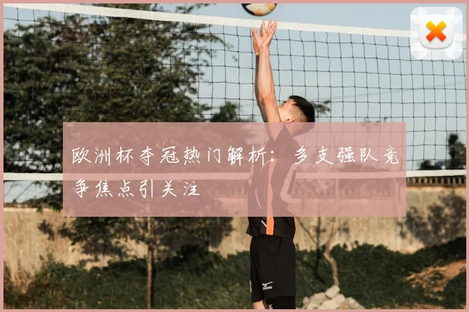 欧洲杯夺冠热门解析:多支强队竞争焦点引关注