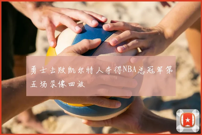 勇士击败凯尔特人夺得NBA总冠军第五场录像回放