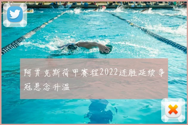 阿贾克斯荷甲赛程2022连胜延续争冠悬念升温