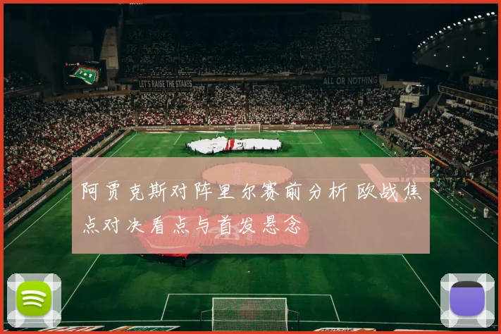 阿贾克斯对阵里尔赛前分析 欧战焦点对决看点与首发悬念