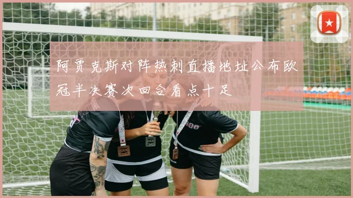 阿贾克斯对阵热刺直播地址公布欧冠半决赛次回合看点十足