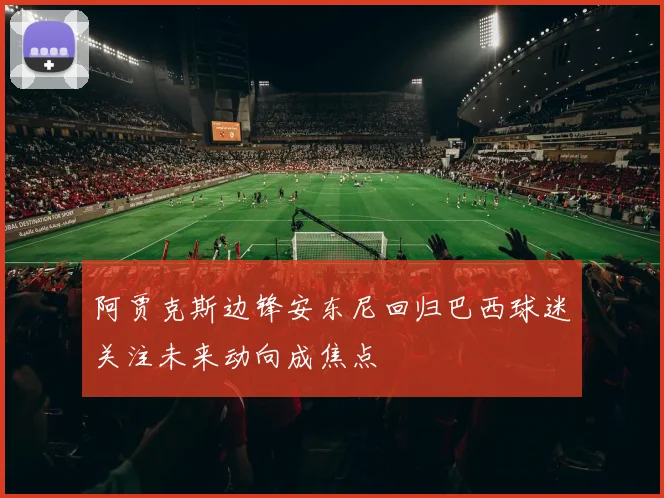 阿贾克斯边锋安东尼回归巴西球迷关注未来动向成焦点