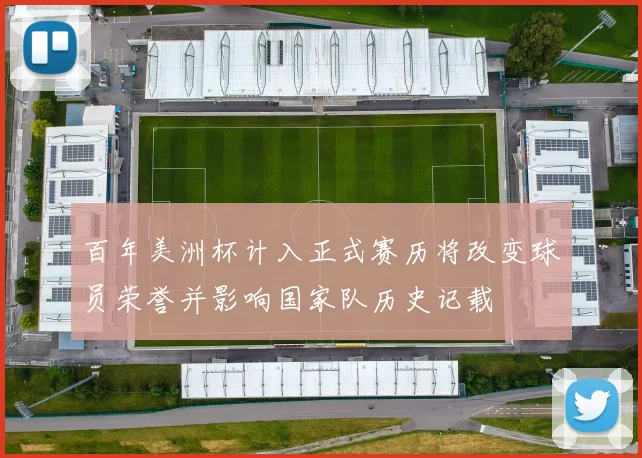 百年美洲杯计入正式赛历将改变球员荣誉并影响国家队历史记载