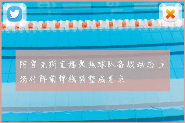 阿贾克斯直播聚焦球队备战动态 主场对阵前锋线调整成看点