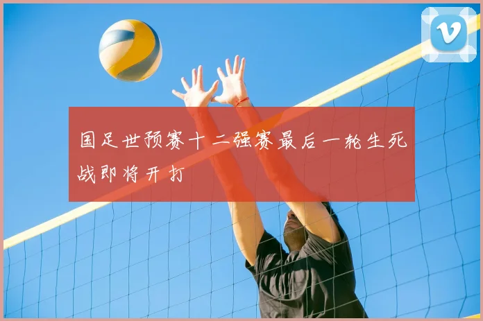 国足世预赛十二强赛最后一轮生死战即将开打
