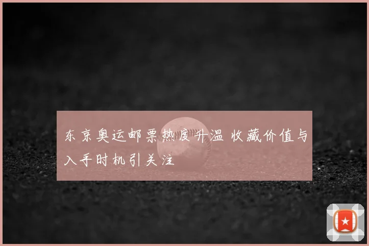 东京奥运邮票热度升温 收藏价值与入手时机引关注