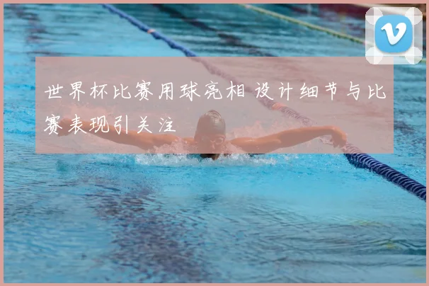 世界杯比赛用球亮相 设计细节与比赛表现引关注