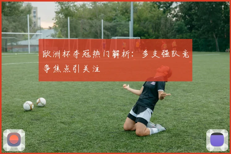 欧洲杯夺冠热门解析:多支强队竞争焦点引关注