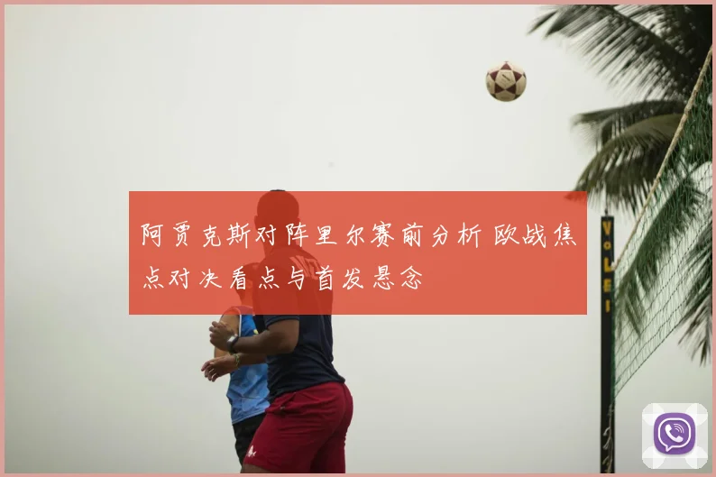阿贾克斯对阵里尔赛前分析 欧战焦点对决看点与首发悬念