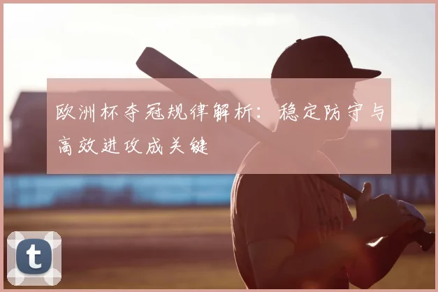 欧洲杯夺冠规律解析:稳定防守与高效进攻成关键