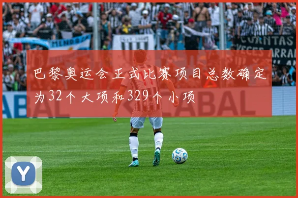巴黎奥运会正式比赛项目总数确定为32个大项和329个小项